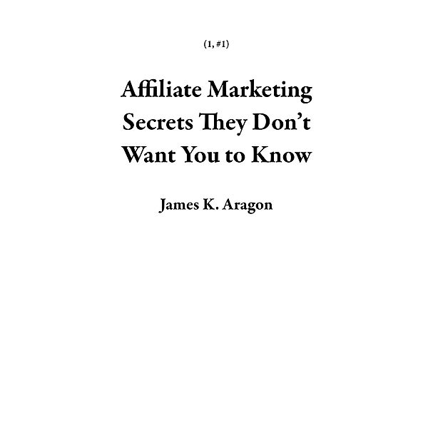 Affiliate Marketing Secrets They Don't Want You to Know (1, #1) / 1, James K. Aragon