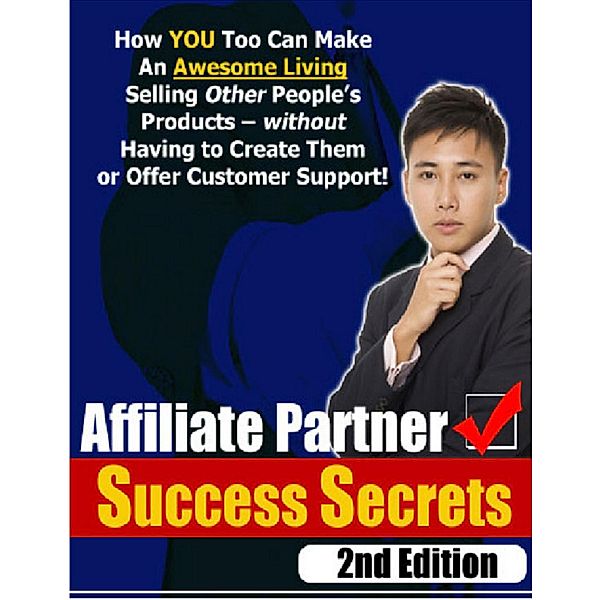 Affiliate Partner Success Secrets 2nd Edition - How YOU Too Can Make an Awesome Living Selling Other People's Products - Without Having to Create Them or Offer Customer Support!, Thrivelearning Institute Library