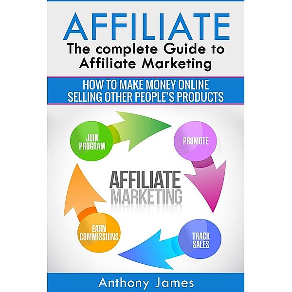 Affiliate: The Complete Guide to Affiliate Marketing (How to Make Money Online Selling Other People’s Products), Anthony James