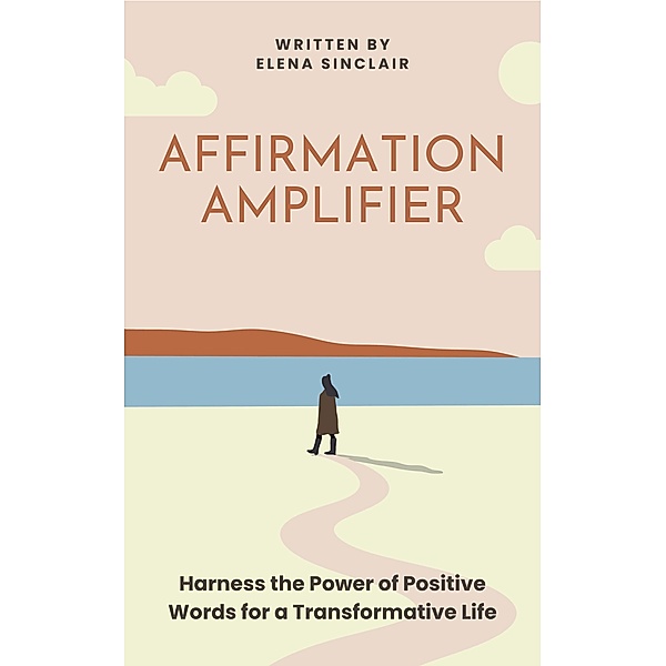 Affirmation Amplifier: Harness the Power of Positive Words for a Transformative Life, Elena Sinclair
