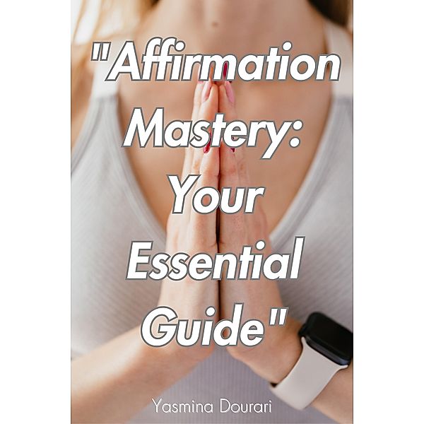 Affirmation Mastery: Your Essential Guide, Yasmina Dourari