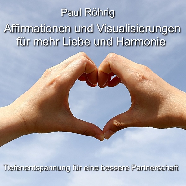Affirmationen und Visualisierungen für mehr Liebe und Harmonie, Paul Röhrig