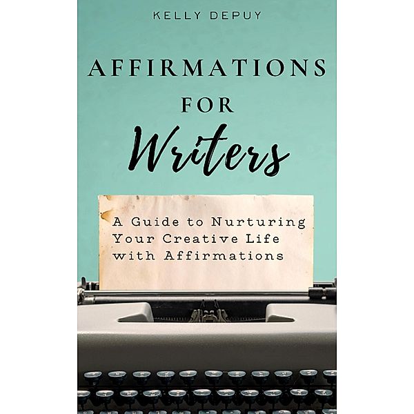 Affirmations for Writers: A Guide to Nurturing Your Creative Life with Affirmations, Kelly Depuy