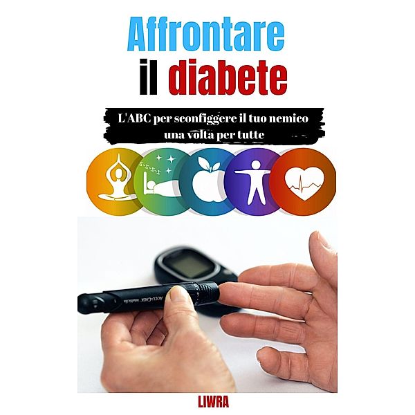 Affrontare il tuo diabete -  L'ABC per sconfiggere il tuo nemico una volta per tutte, Liwra