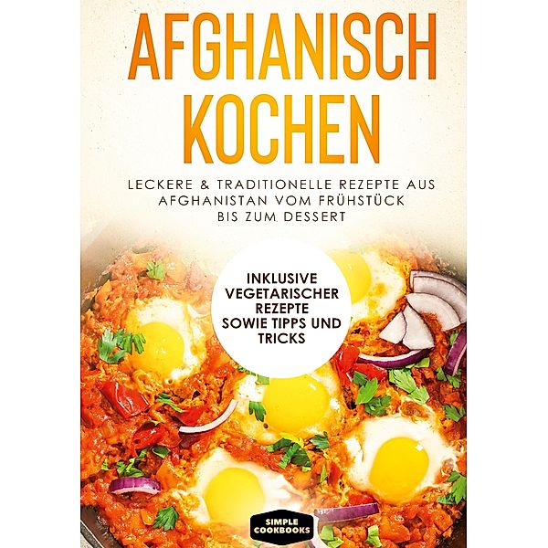 Afghanisch kochen: Leckere & traditionelle Rezepte aus Afghanistan vom Frühstück bis zum Dessert - Inklusive vegetarischer Rezepte sowie Tipps und Tricks, Simple Cookbooks