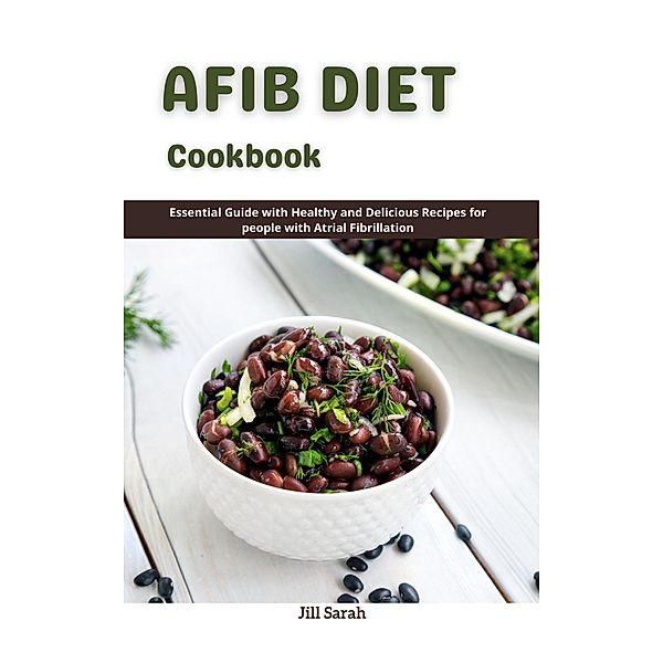 Afib Diet Cookbook: Essential Guide with Healthy and Delicious Recipes for People with Atrial Fibrillation, Jill Sarah
