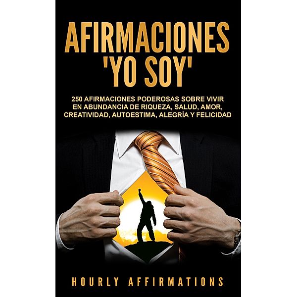 Afirmaciones Yo soy: 250 afirmaciones poderosas sobre vivir en abundancia de riqueza, salud, amor, creatividad, autoestima, alegría y felicidad, Hourly Affirmations