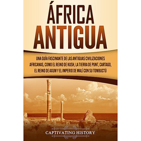 África antigua: Una guía fascinante de las antiguas civilizaciones africanas, como el Reino de Kush, la Tierra de Punt, Cartago, el Reino de Axum y el Imperio de Malí con su Tombuctú, Captivating History