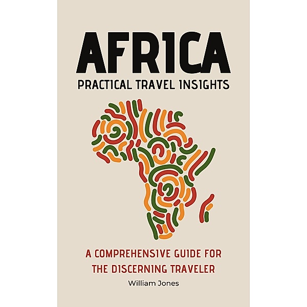 Africa Practical Travel Insights: A Comprehensive Guide for the Discerning Traveler, William Jones