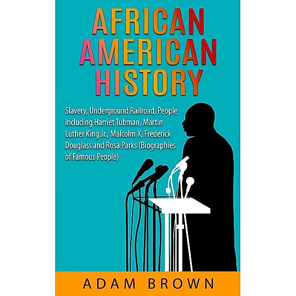 African American History: Slavery, The Underground Railroad, People Including Harriet Tubman, Martin Luther King, Jr., Malcolm X, Frederick Douglass and Rosa Parks [2nd Edition], Adam Brown