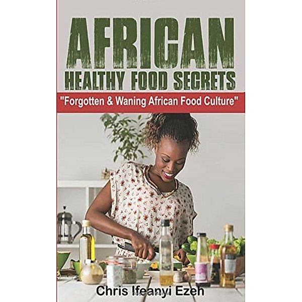 African Healthy Food Secrets (Forgotten & Waning African Food Culture), Chris Ifeanyi Ezeh