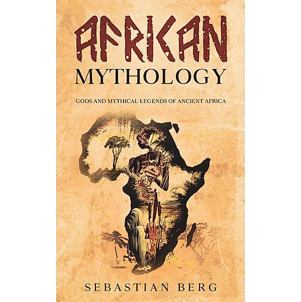 African Mythology: Gods and Mythical Legends of Ancient Africa, Sebastian Berg