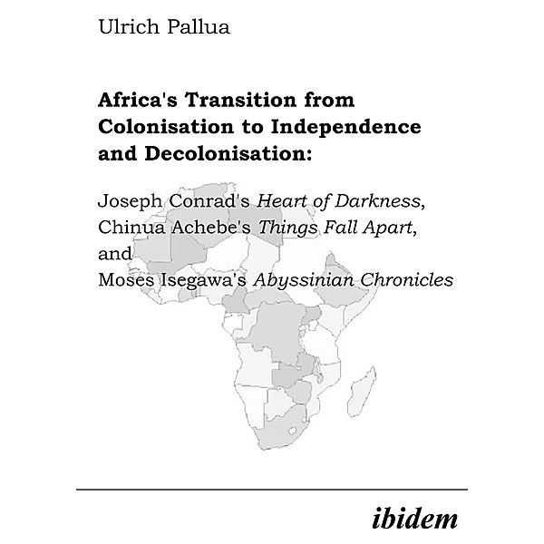 Africa's Transition from Colonisation to Independence and Decolonisation: Joseph Conrad's Heart of Darkness, Chinua Achebe's Things Fall Apart, and Moses Isegawa's Abyssinian Chronicles, Ulrich Pallua