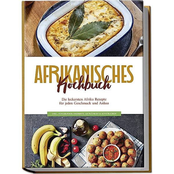 Afrikanisches Kochbuch: Die leckersten Afrika Rezepte für jeden Geschmack und Anlass - inkl. Fingerfood, Desserts, Getränken & Aufstrichen, Rebecca Danai
