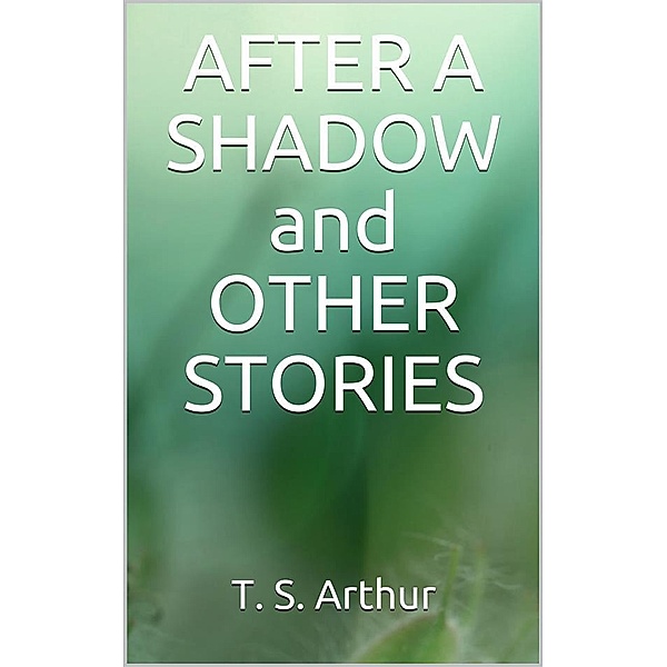 After a Shadow and other stories, T. S. Arthur