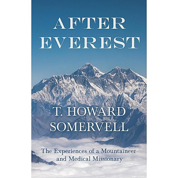 After Everest - The Experiences of a Mountaineer and Medical Missionary, T. Howard Somervell