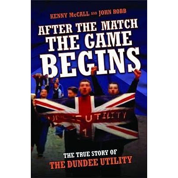 After The Match, The Game Begins - The True Story of The Dundee Utility, John Robb, Kenny McCall