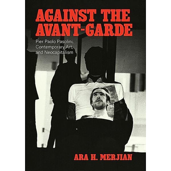 Against the Avant-Garde - Pier Paolo Pasolini, Contemporary Art, and Neocapitalism, Ara H. Merjian