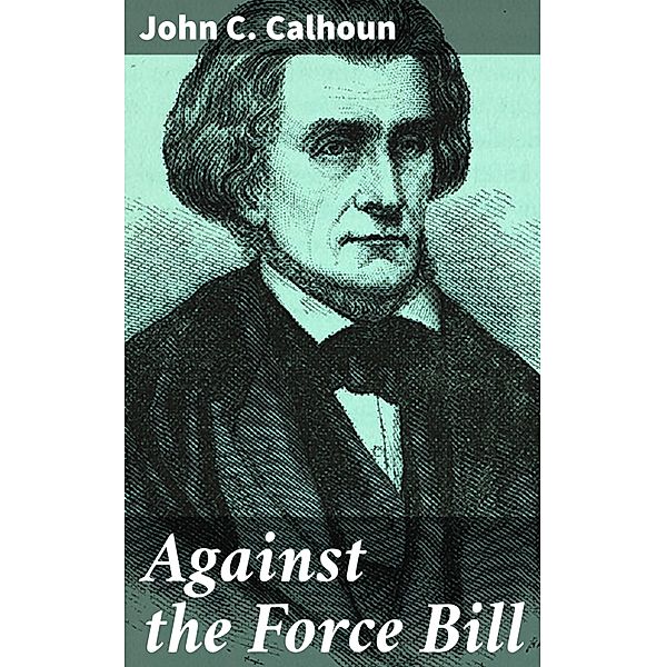 Against the Force Bill, John C. Calhoun