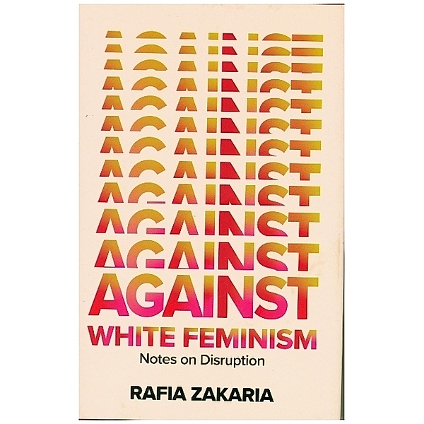 Against White Feminism - Notes on Disruption, Rafia Zakaria