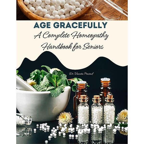 Age Gracefully : A Complete Homeopathy Handbook for Seniors, Vineeta Prasad