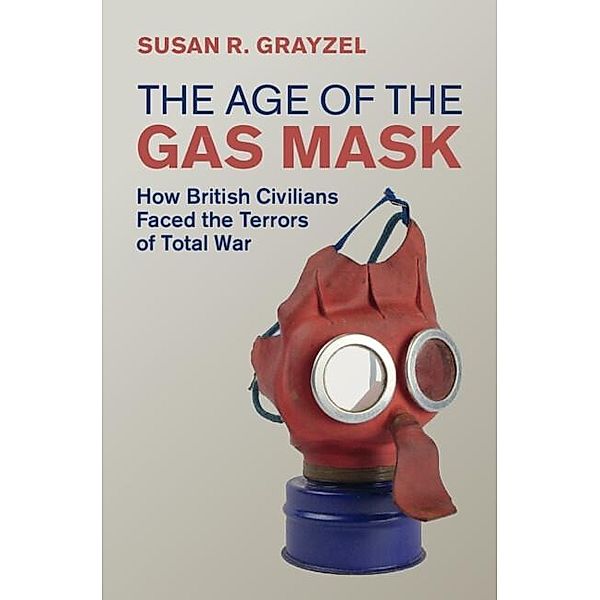 Age of the Gas Mask / Studies in the Social and Cultural History of Modern Warfare, Susan R. Grayzel