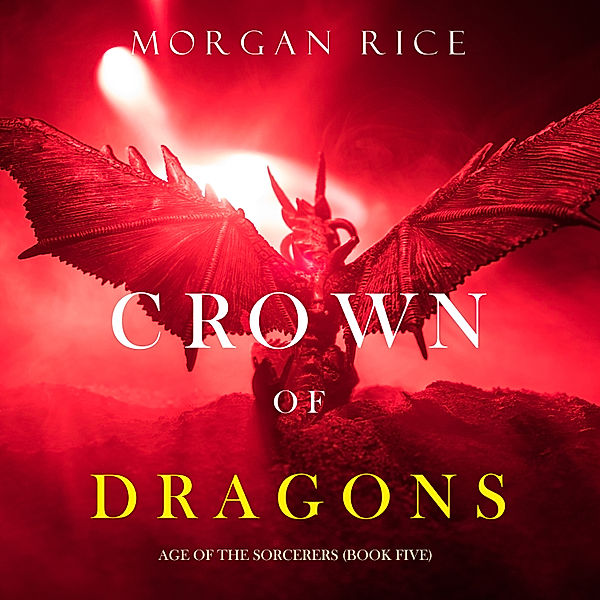 Age of the Sorcerers - 5 - Crown of Dragons (Age of the Sorcerers—Book Five), Morgan Rice