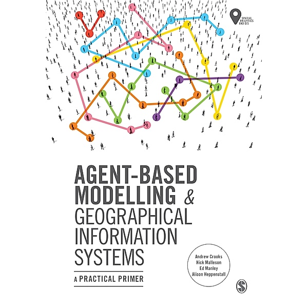 Agent-Based Modelling and Geographical Information Systems / Spatial Analytics and GIS, Andrew Crooks, Nick Malleson, Ed Manley, Alison Heppenstall