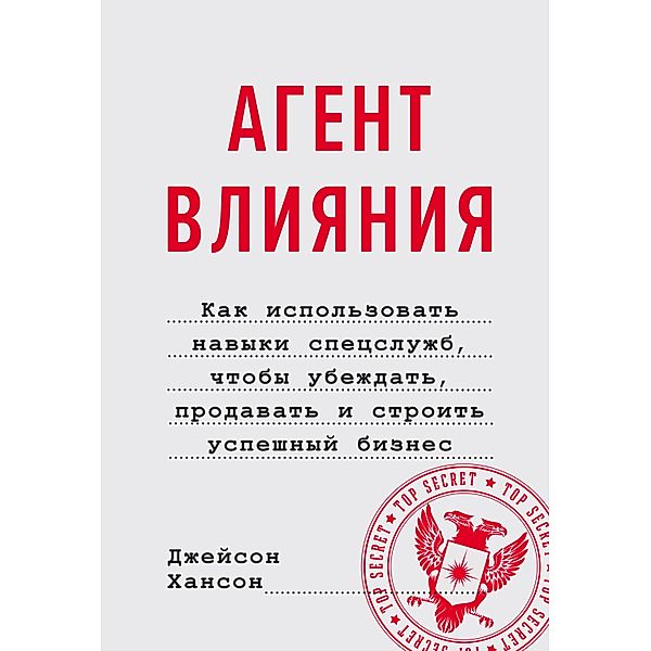 Agent of Influence. How to Use Spy Skills to Persuade Anyone, Sell Anything, and Build a Successful Business, Jason Hanson