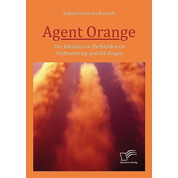 Agent Orange: Der Einsatz von Herbiziden im Vietnamkrieg und die Folgen, Isabell Franziska Berendt