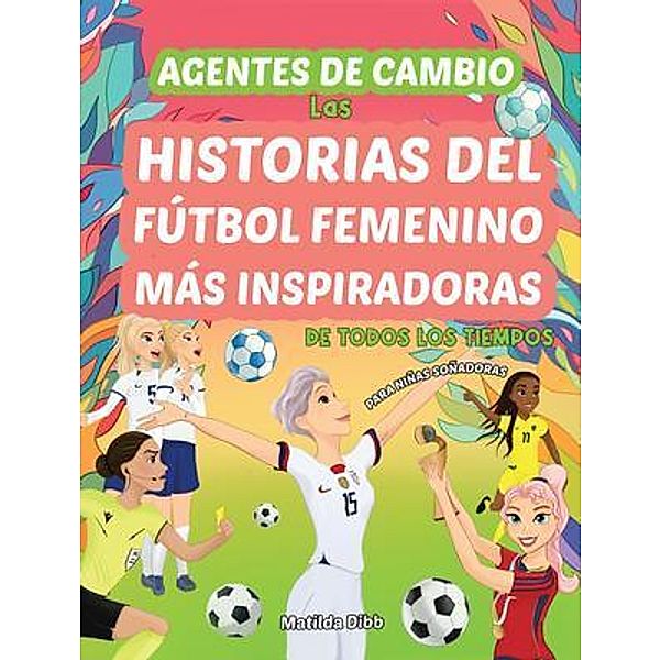 Agentes de Cambio: Las Historias Del Fútbol Femenino Más Inspiradoras de Todos Los Tiempos! Para Niñas Soñadoras, Matilda Dibb