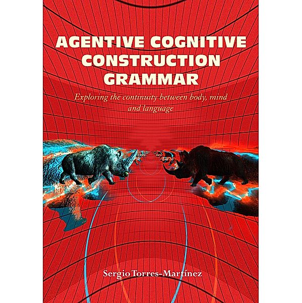 Agentive Cognitive Construction Grammar: Exploring the Continuity between Body, Mind, and Language / Agentive Cognitive Construction Grammar, Sergio Torres-Martínez