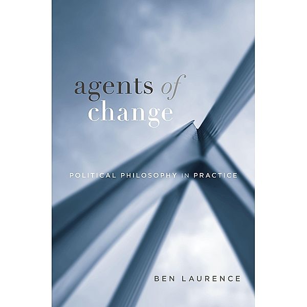 Agents of Change - Political Philosophy in Practice, Ben Laurence