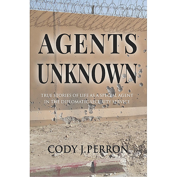 Agents Unknown: True Stories of Life as a Special Agent in the Diplomatic Security Service, Cody Perron