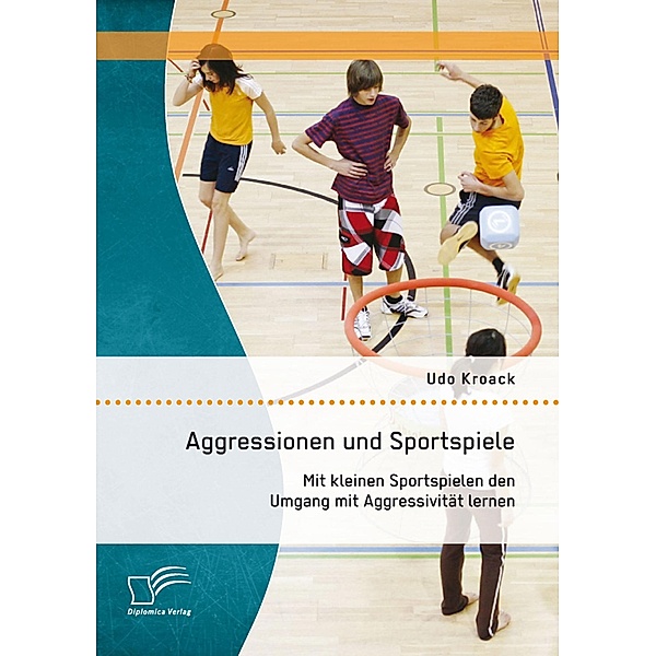 Aggressionen und Sportspiele: Mit kleinen Sportspielen den Umgang mit Aggressivität lernen, Udo Kroack