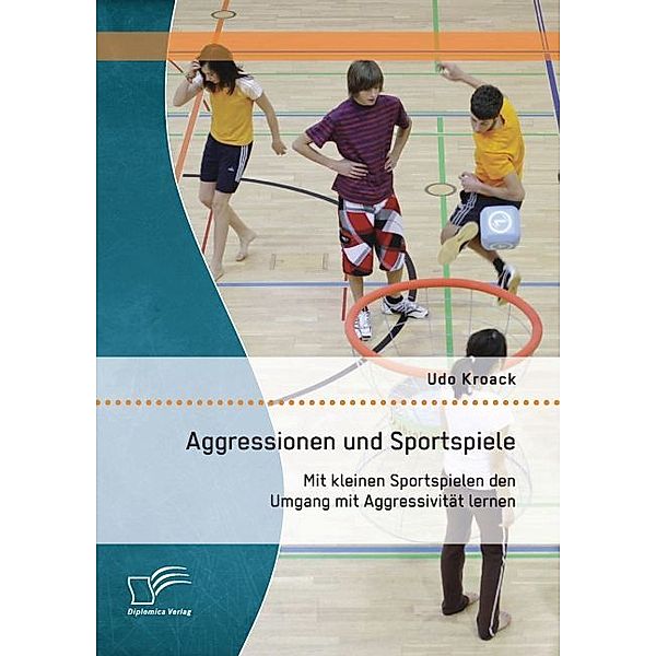 Aggressionen und Sportspiele: Mit kleinen Sportspielen den Umgang mit Aggressivität lernen, Udo Kroack