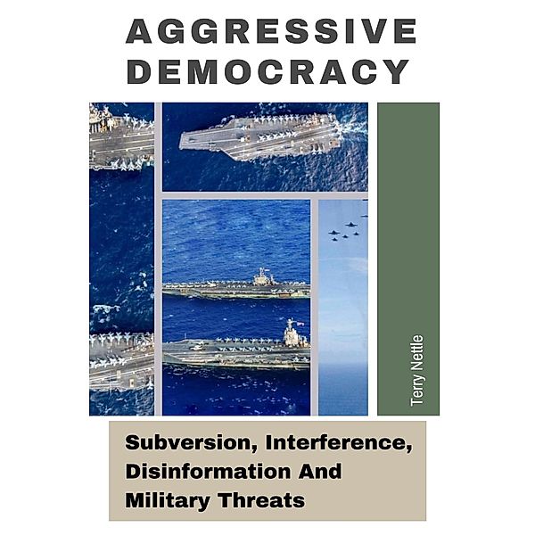 Aggressive Democracy: Subversion, Interference, Disinformation And Military Threats, Terry Nettle