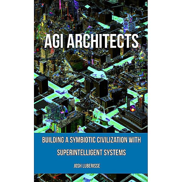 AGI Architects: Building a Symbiotic Civilization with Superintelligent Systems, Josh Luberisse