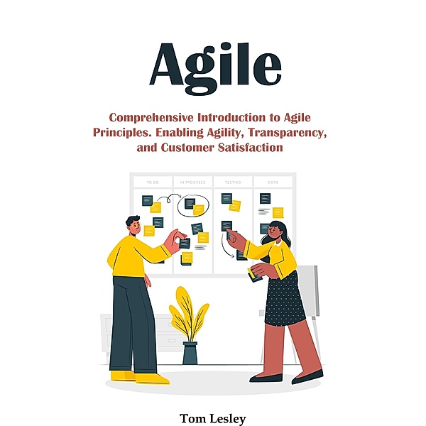 Agile: Comprehensive Introduction to Agile Principles. Enabling Agility, Transparency, and Customer Satisfaction, Tom Lesley