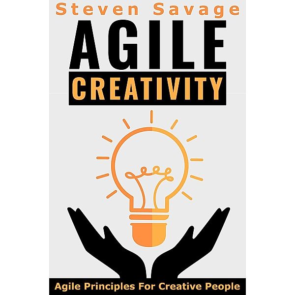 Agile Creativity: Agile Principles For Creative People (Steve's Creative Advice, #2), Steven Savage