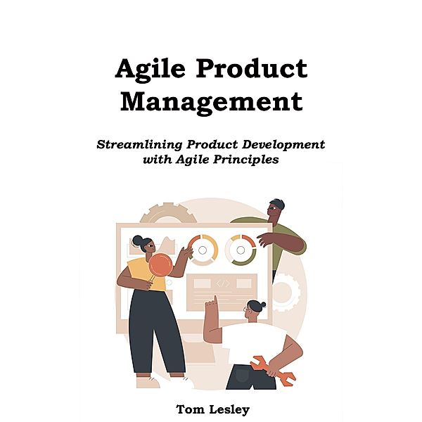 Agile Product Management: Streamlining Product Development with Agile Principles, Tom Lesley