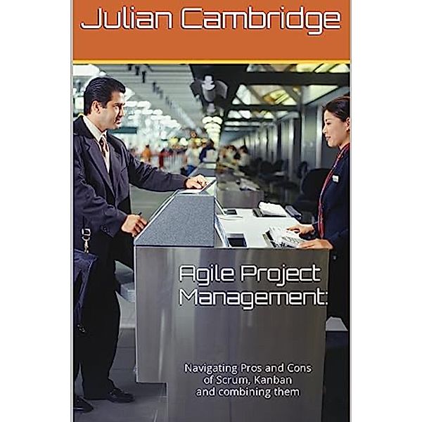 Agile Project Management:: Navigating Pros and Cons of Scrum, Kanban and combining them, Julian Cambridge