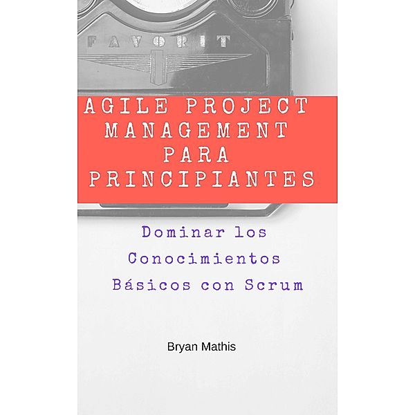 Agile Project Management para Principiantes: Dominar los Conocimientos Basicos con Scrum, Bryan Mathis