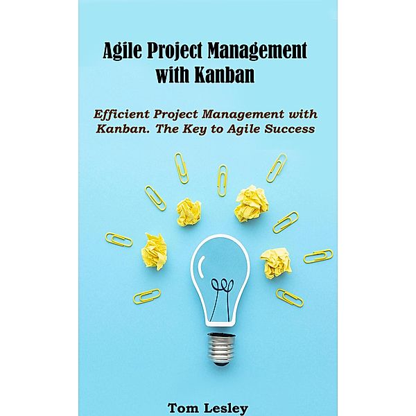 Agile Project Management with Kanban: Efficient Project Management with Kanban. The Key to Agile Success, Tom Lesley