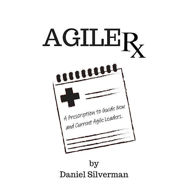 Agile Rx: A Prescription to Guide Agile Leaders, Daniel Silverman