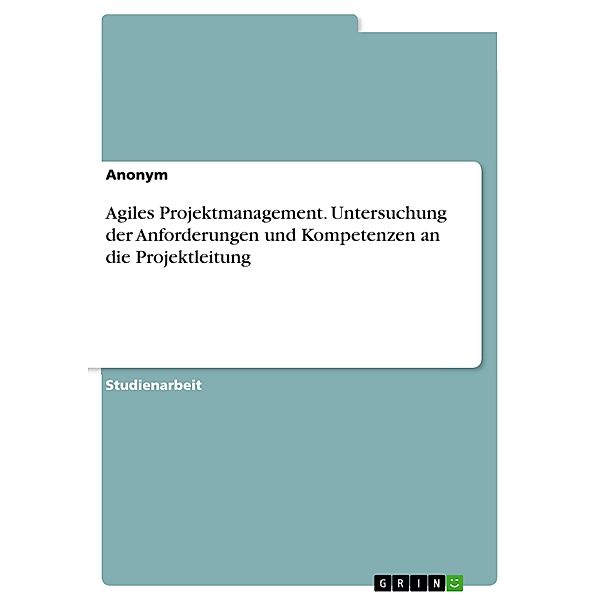 Agiles Projektmanagement. Untersuchung der Anforderungen und Kompetenzen an die Projektleitung