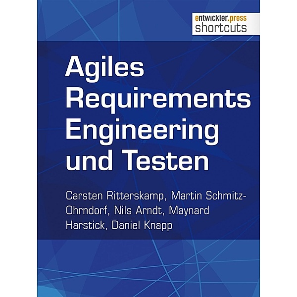 Agiles Requirements Engineering und Testen / shortcuts, Carsten Ritterskamp, Martin Schmitz-Ohrndorf, Nils Arndt, Maynard Harstick, Daniel Knapp
