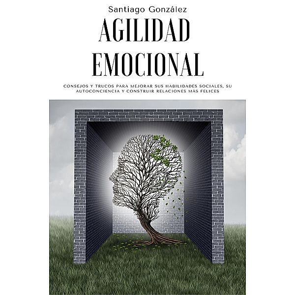 Agilidad emocional: Consejos y trucos para mejorar sus habilidades sociales, su autoconciencia y construir relaciones más felices, Santiago González