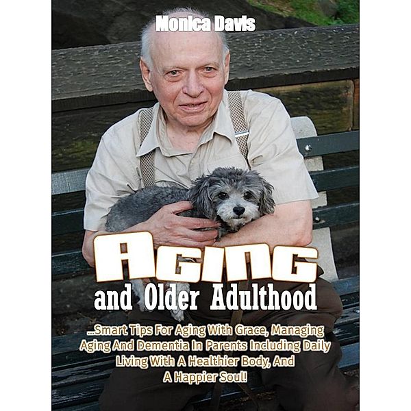 Aging and Older Adulthood: Smart Tips For Aging With Grace, Managing Aging And Dementia In Parents Including Daily Living With A Healthier Body, And A Happier Soul!, Monica Davis