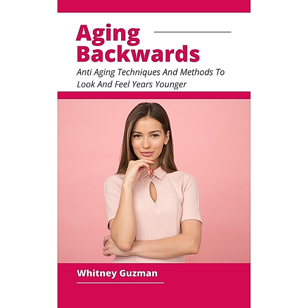 Aging Backwards - Anti Aging Techniques And Methods To Look And Feel Years Younger, Whitney Guzman